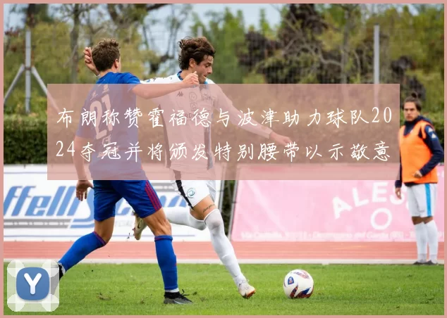 布朗称赞霍福德与波津助力球队2024夺冠并将颁发特别腰带以示敬意