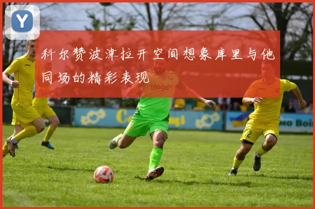 科尔赞波津拉开空间想象库里与他同场的精彩表现