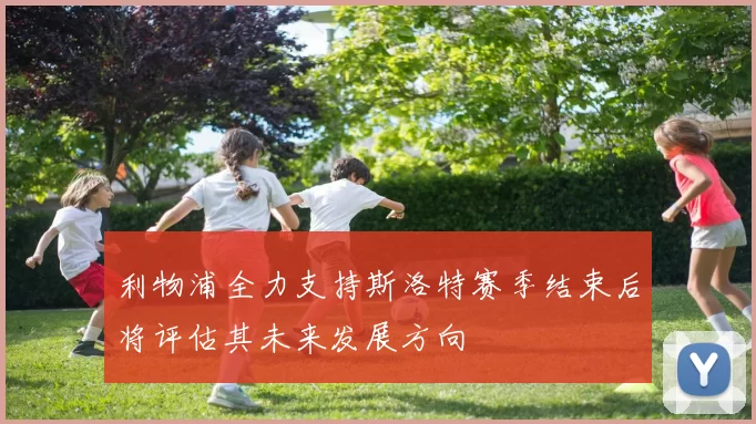 利物浦全力支持斯洛特赛季结束后将评估其未来发展方向