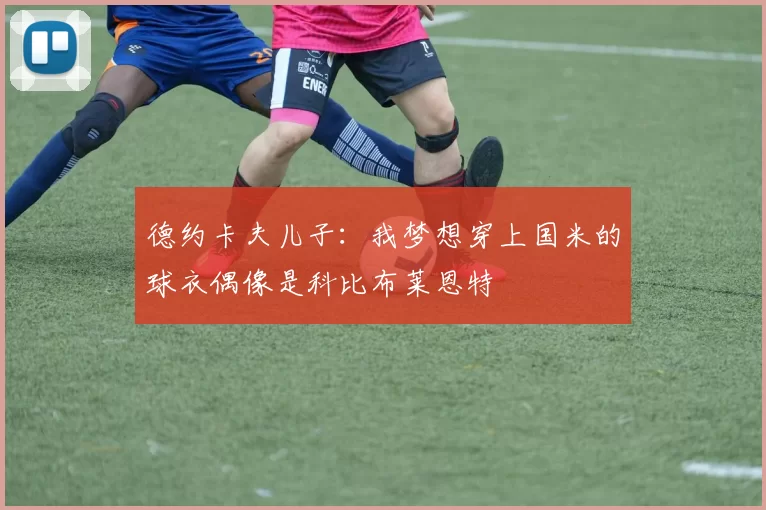 德约卡夫儿子：我梦想穿上国米的球衣偶像是科比布莱恩特