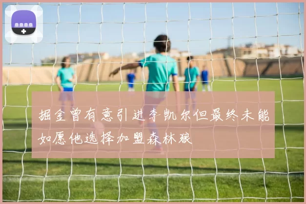 掘金曾有意引进李凯尔但最终未能如愿他选择加盟森林狼