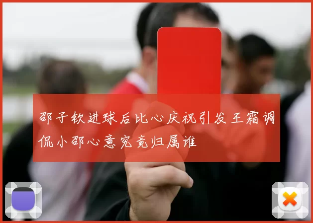 邵子钦进球后比心庆祝引发王霜调侃小邵心意究竟归属谁