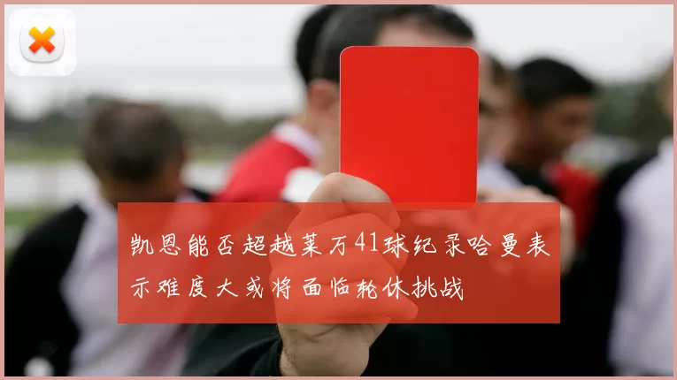 凯恩能否超越莱万41球纪录哈曼表示难度大或将面临轮休挑战