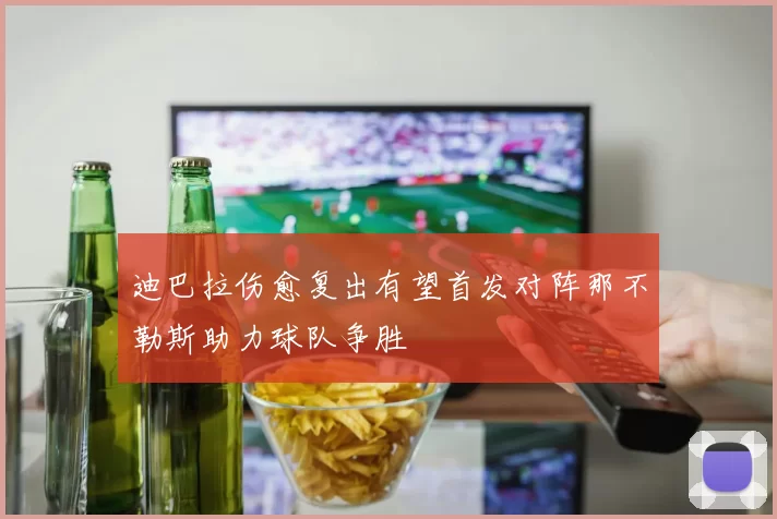 迪巴拉伤愈复出有望首发对阵那不勒斯助力球队争胜