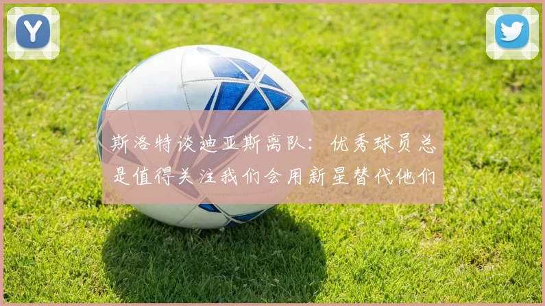 斯洛特谈迪亚斯离队:优秀球员总是值得关注我们会用新星替代他们