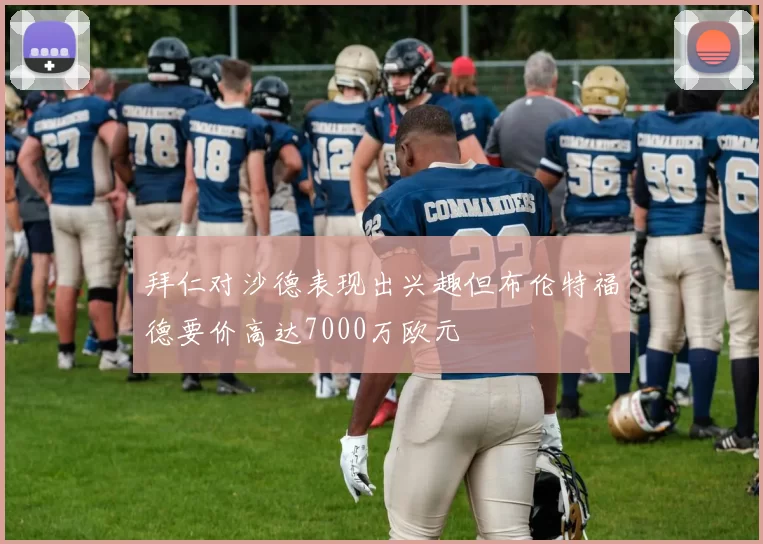拜仁对沙德表现出兴趣但布伦特福德要价高达7000万欧元