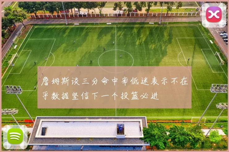 詹姆斯谈三分命中率低迷表示不在乎数据坚信下一个投篮必进