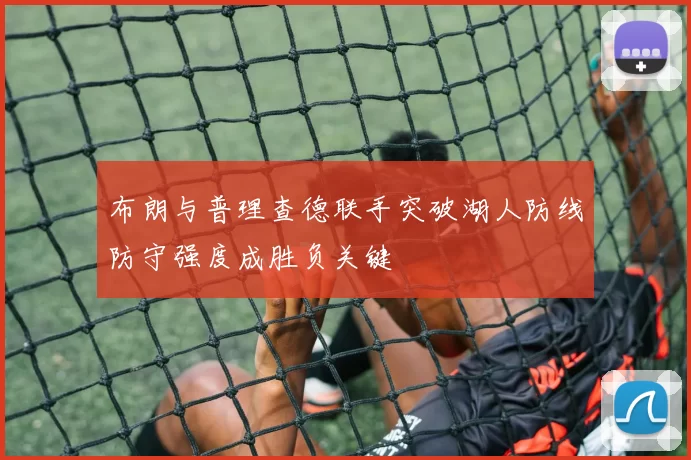 布朗与普理查德联手突破湖人防线防守强度成胜负关键