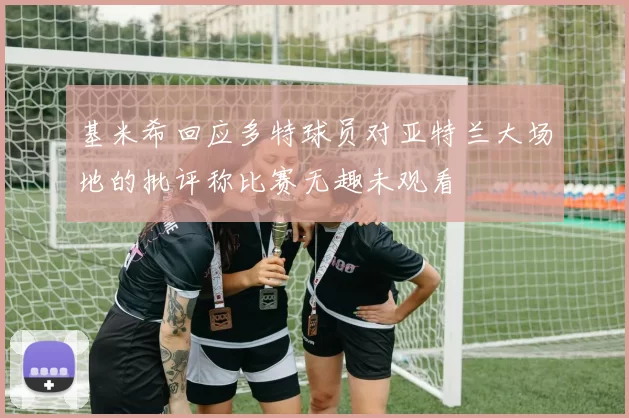 基米希回应多特球员对亚特兰大场地的批评称比赛无趣未观看