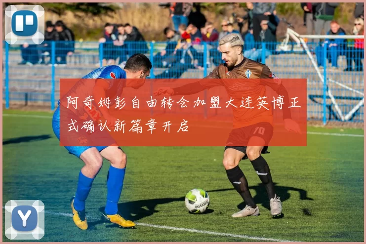 阿奇姆彭自由转会加盟大连英博正式确认新篇章开启