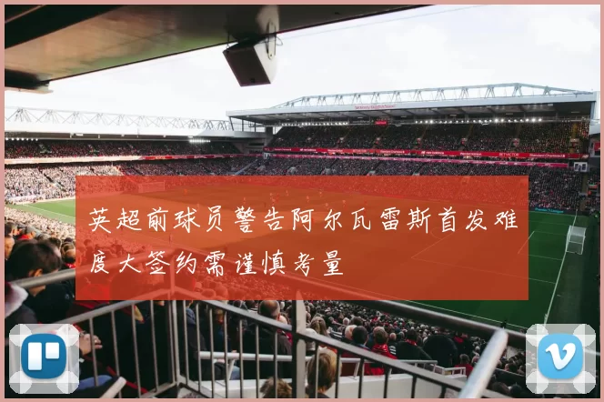 英超前球员警告阿尔瓦雷斯首发难度大签约需谨慎考量