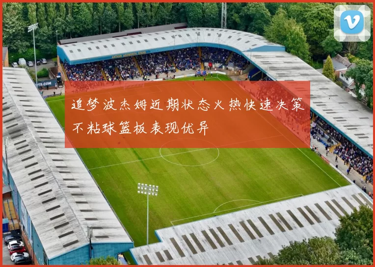 追梦波杰姆近期状态火热快速决策不粘球篮板表现优异