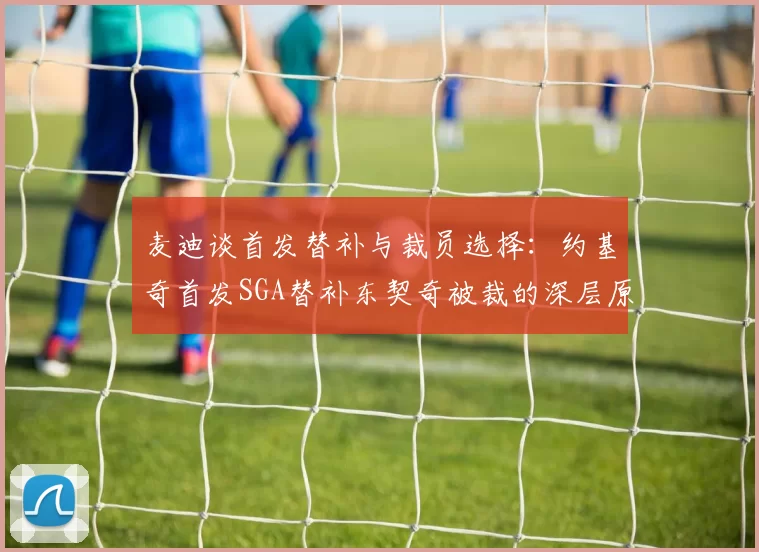 麦迪谈首发替补与裁员选择:约基奇首发SGA替补东契奇被裁的深层原因分析
