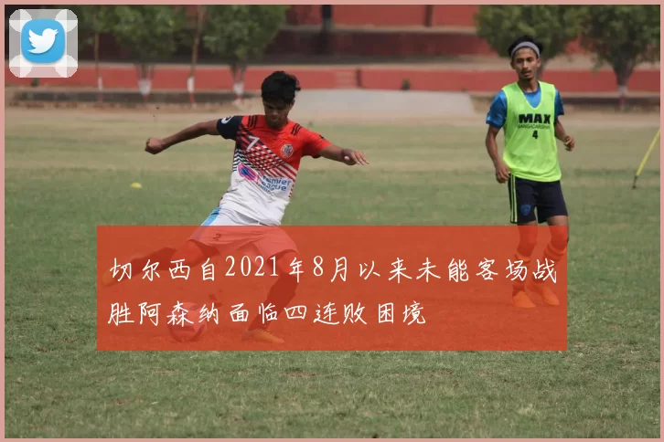 切尔西自2021年8月以来未能客场战胜阿森纳面临四连败困境