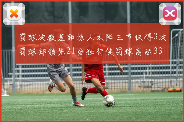 罚球次数差距惊人太阳三节仅得3次罚球却领先21分独行侠罚球高达33次
