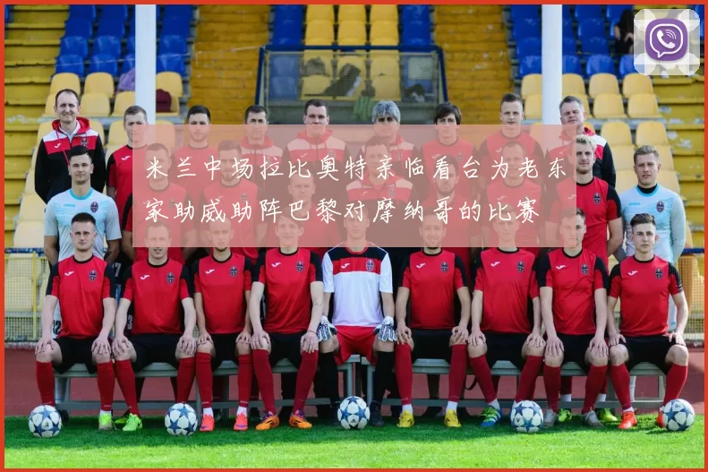 米兰中场拉比奥特亲临看台为老东家助威助阵巴黎对摩纳哥的比赛