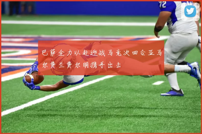 巴萨全力以赴迎战马竞次回合亚马尔费兰费尔明携手出击