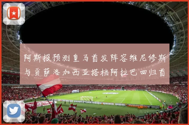 阿斯报预测皇马首发阵容维尼修斯与贡萨洛加西亚搭档阿拉巴回归首发位置