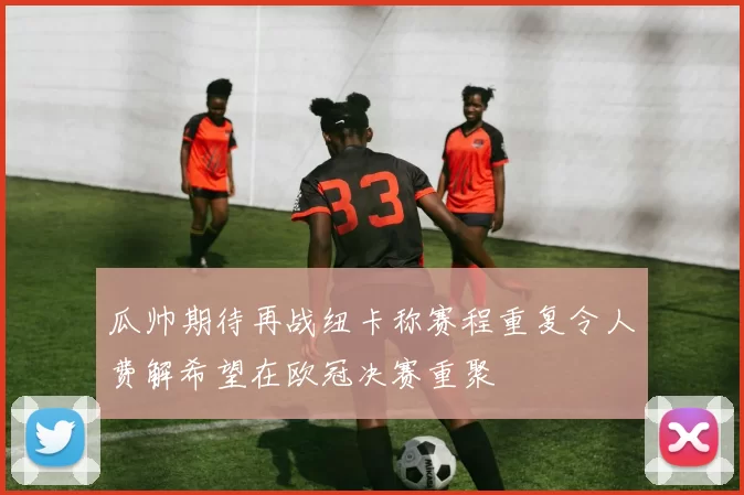 瓜帅期待再战纽卡称赛程重复令人费解希望在欧冠决赛重聚