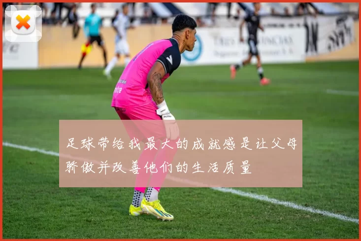 足球带给我最大的成就感是让父母骄傲并改善他们的生活质量