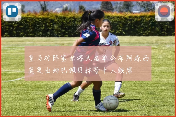 皇马对阵塞尔塔大名单公布阿森西奥复出姆巴佩贝林等十人缺席