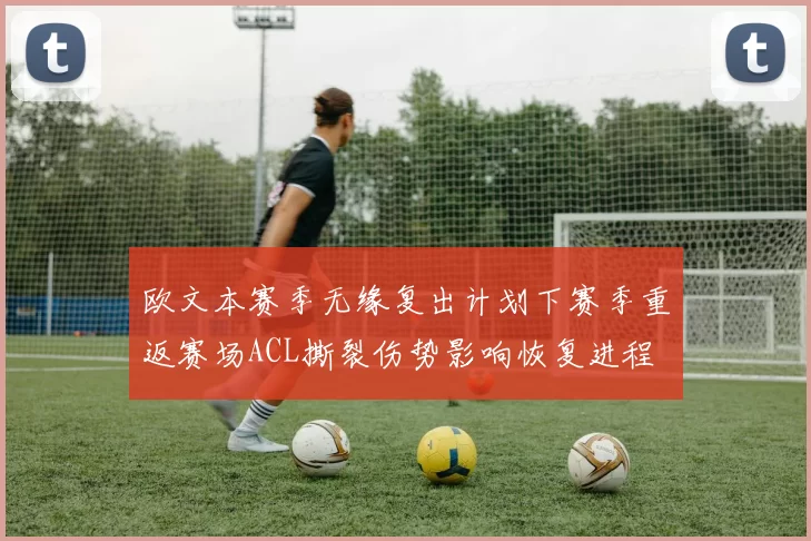 欧文本赛季无缘复出计划下赛季重返赛场ACL撕裂伤势影响恢复进程