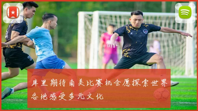 库里期待南美比赛机会愿探索世界各地感受多元文化