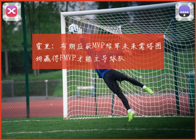 霍里：布朗应获MVP绿军未来需塔图姆赢得FMVP才能主导球队