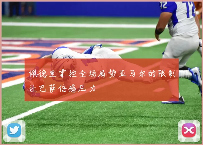 佩德里掌控全场局势亚马尔的限制让巴萨倍感压力