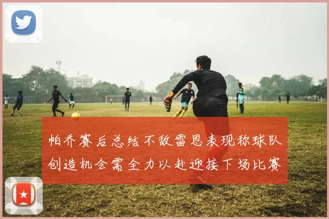 帕乔赛后总结不敌雷恩表现称球队创造机会需全力以赴迎接下场比赛