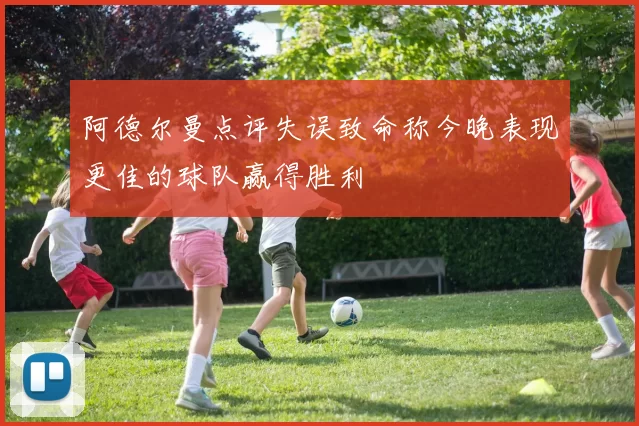 阿德尔曼点评失误致命称今晚表现更佳的球队赢得胜利