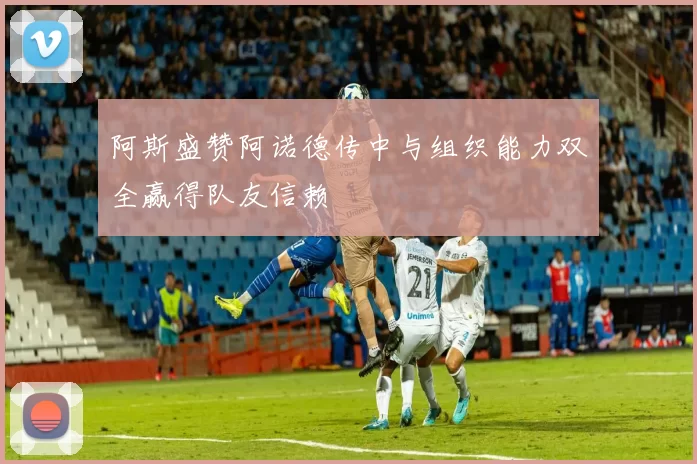 阿斯盛赞阿诺德传中与组织能力双全赢得队友信赖